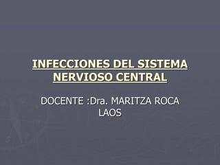 INFECCIONES DEL SISTEMA
NERVIOSO CENTRAL
DOCENTE :Dra. MARITZA ROCA
LAOS
 