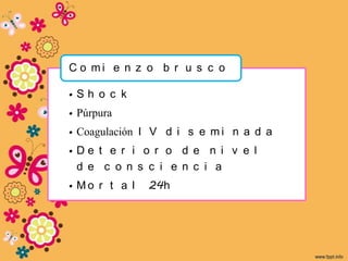 C o mi e n z o b r u s c o

•Sh o c k
• Púrpura
• Coagulación I V d i s e m i n a d a
•De t e r i o r o d e n i v e l
 d e c o n s c i e n c i a
• Mo r t a l   24h
 