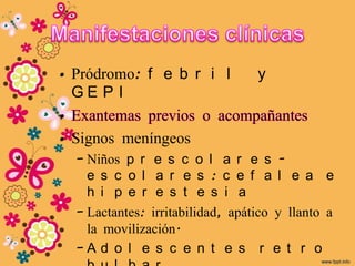 • Pródromo: f e b r i l           y
  GE P I

• Signos meníngeos
  – Niños p r e s c o l a r e s -
    e s c o l a r e s : c e f a l e a e
    h i p e r e s t e s i a
  – Lactantes: irritabilidad, apático y llanto a
    la movilización.
  –Ad o l e s c e n t e s r e t r o
 