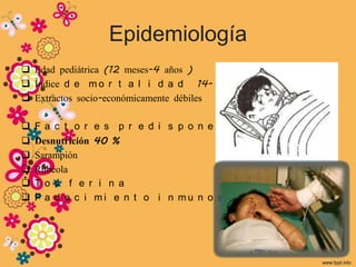 Epidemiología
 Edad pediátrica (12 meses-4 años )
 Índice d e m o r t a l i d a d 14- 34 %
 Extractos socio-económicamente débiles

   Fa c t o r e s p r e d i s p o n e n t e s :
   Desnutrición 40 %
   Sarampión
   Rubéola
   To s f e r i n a
   P a d e c i mi e n t o i n mu n o s u p r e s o r e s
 