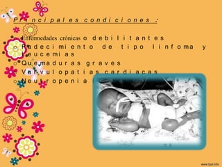 Pr i n c i p a l e s c o n d i c i o n e s :

o Enfermedades crónicas   o d e b i l i t a n t e s
o P a d e c i mi e n      t o  d e    t i p o   l i n f o ma   y
  l e u c e mi a s
o Q u e ma d u r a s       g r a v e s
o Va l v u l o p a t      i a s c a r d i a c a s
o Ne u t r o p e n i      a i n t e n s a
 