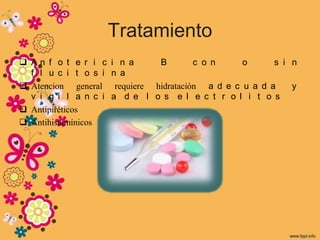 Tratamiento
 An f o t e r i c    i n a      B        c o n     o      s i n
  f l u c i t o s i   n a
 Atencion general     requiere hidratación a d e c u a d a    y
  v i g i l a n c i   a d e l o s e l e c t r o l i t o s
 Antipiréticos
 Antihistamínicos
 