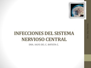 Dra.IalysBatista
INFECCIONES DEL SISTEMA
NERVIOSO CENTRAL
DRA. IALYS DEL C. BATISTA C.
 
