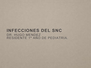 INFECCIONES DEL SNC
DR. HUGO MENDEZ
RESIDENTE 1º AÑO DE PEDIATRIA.
 