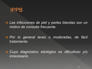    Las infecciones de piel y partes blandas son un
    motivo de consulta frecuente.

   Por lo general leves o moderadas, de fácil
    tratamiento.

   Cuyo diagnóstico etiológico es dificultoso y/o
    innecesario.

                                             8
 