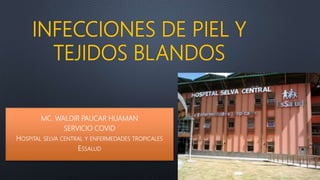 INFECCIONES DE PIEL Y
TEJIDOS BLANDOS
MC. WALDIR PAUCAR HUAMAN
SERVICIO COVID
HOSPITAL SELVA CENTRAL Y ENFERMEDADES TROPICALES
ESSALUD
 