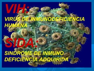 VIH:
VIRUS DE INMUNODEFICIENCIA
HUMANA


SIDA:
SINDROME DE INMUNO
DEFICIENCIA ADQUIRIDA
 