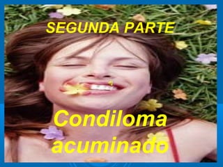 SEGUNDA PARTE




Condiloma
acuminado
 