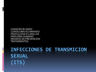 INFECCIONES DE TRANSMICION SEXUAL                                                          (ITS)             CHANCRO BLANDO  CONDILOMA ACUMINADO PEDICULOSIS O LADILLAS PAPILOMA HUMANO MEDIDAS DE PREVENCION TRATAMIENTOS 