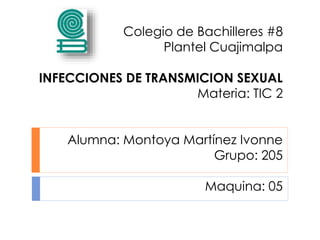 Colegio de Bachilleres #8
Plantel Cuajimalpa
INFECCIONES DE TRANSMICION SEXUAL
Materia: TIC 2
Alumna: Montoya Martínez Ivonne
Grupo: 205
Maquina: 05
 