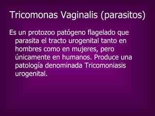 Tricomonas Vaginalis (parasitos) Es un protozoo patógeno flagelado que parasita el tracto urogenital tanto en hombres como en mujeres, pero únicamente en humanos. Produce una patología denominada Tricomoniasis urogenital. 