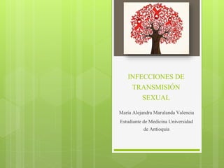 INFECCIONES DE
TRANSMISIÓN
SEXUAL
María Alejandra Marulanda Valencia
Estudiante de Medicina Universidad
de Antioquia
 