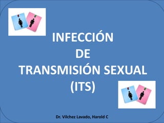 INFECCIÓN
DE
TRANSMISIÓN SEXUAL
(ITS)
Dr. Vilchez Lavado, Harold C.
 