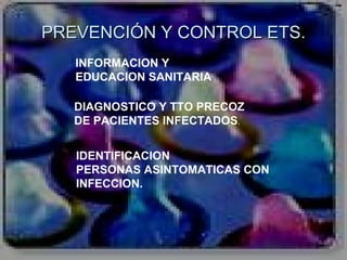 PREVENCIÓN Y CONTROL ETS. INFORMACION Y  EDUCACION SANITARIA DIAGNOSTICO Y TTO PRECOZ DE PACIENTES INFECTADOS . IDENTIFICACION PERSONAS ASINTOMATICAS CON INFECCION. 