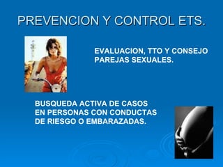 PREVENCION Y CONTROL ETS. EVALUACION, TTO Y CONSEJO  PAREJAS SEXUALES. BUSQUEDA ACTIVA DE CASOS EN PERSONAS CON CONDUCTAS DE RIESGO O EMBARAZADAS. 