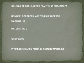 COLEGIO DE BACHILLERES PLANTEL #8 CUAJIMALPA
NOMBRE: OCEGUERA MONTES LUIS ROBERTO
MAQUINA: 12
MATERIA: TIC 2
GRUPO: 205
PROFESOR: MARCO ANTONIO ROMERO MARTINEZ
 