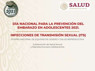 DÍA NACIONAL PARA LA PREVENCIÓN DEL
EMBARAZO EN ADOLESCENTES 2021.
INFECCIONES DE TRANSMISIÓN SEXUAL (ITS)
CENTRO NACIONAL DE EQUIDAD DE GÉNERO Y SALUD REPRODUCTIVA
Subdirección de Salud Sexual
y Reproductiva para Adolescentes
 