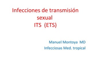 Infecciones de transmisión
sexual
ITS (ETS)
Manuel Montoya MD
Infecciosas Med. tropical
 