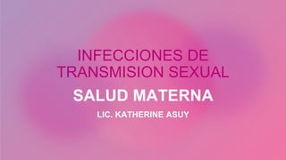 INFECCIONES DE
TRANSMISION SEXUAL
SALUD MATERNA
LIC. KATHERINE ASUY
 