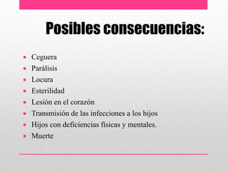 Posibles consecuencias:
Ceguera
Parálisis
Locura
Esterilidad
Lesión en el corazón
Transmisión de las infecciones a los hijos
Hijos con deficiencias físicas y mentales.
Muerte
 