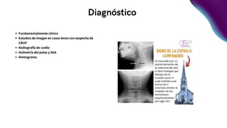 Diagnóstico
Fundamentalmente clínico
Estudios de imagen en casos leves con sospecha de
CRUP
Radiografía de cuello
Oxímetría del pulso y AGA
Hemograma
 
