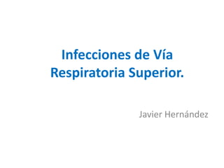 Infecciones de Vía
Respiratoria Superior.
Javier Hernández
 