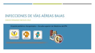 INFECCIONES DE VÍAS AÉREAS BAJAS
CARLOS FERNANDO NICOLÁS CRUZ
Hospital pediátrico Azcapotzalco – Escuela superior de Medicina del IPN
 