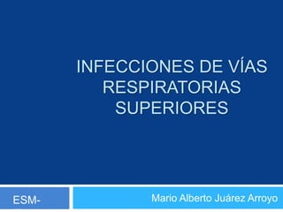 INFECCIONES DE VÍAS
RESPIRATORIAS
SUPERIORES
Mario Alberto Juárez ArroyoESM-
 