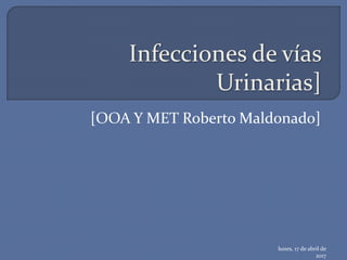Infecciones de vías
Urinarias]
[OOA Y MET Roberto Maldonado]
lunes, 17 de abril de
2017
 