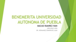 BENEMERITA UNIVERSIDAD
AUTONOMA DE PUEBLA
MACIAS RAMIREZ IVAN
UROLOGIA 5-6PM
DR. HERNANDEZ DOMINGUEZ JUAN
 