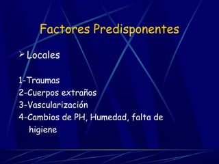 Factores Predisponentes
 Locales
1-Traumas
2-Cuerpos extraños
3-Vascularización
4-Cambios de PH, Humedad, falta de
higiene
 