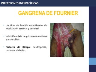 GANGRENADE FOURNIER
• Un tipo de fascitis necrotizante de
localización escrotal y perineal.
• Infección mixta de gérmenes aerobios
y anaerobios.
• Factores de Riesgo: neutropenia,
tumores, diabetes.
INFECCIONES INESPECÍFICAS
 