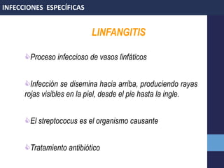 LINFANGITIS
Proceso infeccioso de vasos linfáticos
Infección se disemina hacia arriba, produciendo rayas
rojas visibles en la piel, desde el pie hasta la ingle.
El streptococus es el organismo causante
Tratamiento antibiótico
INFECCIONES ESPECÍFICAS
 