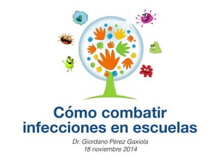 Cómo combatir 
infecciones en escuelas 
Dr. Giordano Pérez Gaxiola 
18 noviembre 2014 
 