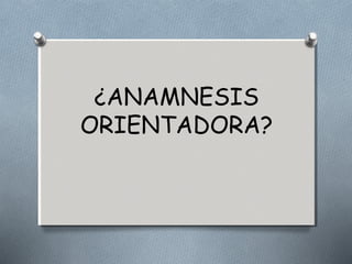 ¿ANAMNESIS 
ORIENTADORA? 
 