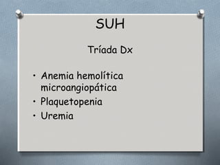 SUH 
Tríada Dx 
• Anemia hemolítica 
microangiopática 
• Plaquetopenia 
• Uremia 
 