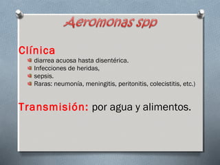 Clínica 
diarrea acuosa hasta disentérica. 
Infecciones de heridas, 
sepsis. 
Raras: neumonía, meningitis, peritonitis, colecistitis, etc.) 
Transmisión: por agua y alimentos. 
 