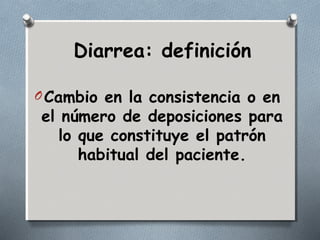 Diarrea: definición 
OCambio en la consistencia o en 
el número de deposiciones para 
lo que constituye el patrón 
habitual del paciente. 
 