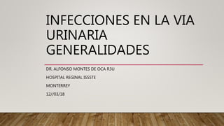 INFECCIONES EN LA VIA
URINARIA
GENERALIDADES
DR. ALFONSO MONTES DE OCA R3U
HOSPITAL REGINAL ISSSTE
MONTERREY
12//03/18
 
