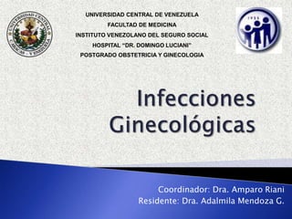 Coordinador: Dra. Amparo Riani
Residente: Dra. Adalmila Mendoza G.
UNIVERSIDAD CENTRAL DE VENEZUELA
FACULTAD DE MEDICINA
INSTITUTO VENEZOLANO DEL SEGURO SOCIAL
HOSPITAL “DR. DOMINGO LUCIANI”
POSTGRADO OBSTETRICIA Y GINECOLOGIA
 
