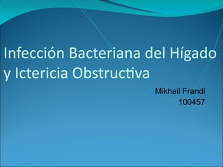 Mikhail Frandi
100457
Infección Bacteriana del Hígado
y Ictericia Obstructiva
 