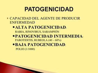 CAPACIDAD DEL AGENTE DE PRODUCIR ENFERMEDAD ALTA PATOGENICIDAD :  RABIA, RINOVIRUS, SARAMPIÓN PATOGENICIDAD INTERMEDIA : PAROTIDITIS, RUBEOLA (40 – 60%) BAJA PATOGENICIDAD :   POLIO (1/1000) 