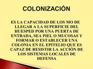 ES LA CAPACIDAD DE LOS MO DE LLEGAR A LA SUPERFICIE DEL HUESPED POR UNA PUERTA DE ENTRADA, SEA PIEL O MUCOSAS Y FORMAR O ESTABLECER UNA COLONIA EN EL EPITELIO QUE ES CAPAZ DE RESISTIR LA ACCIÓN DE LOS SISTEMAS LOCALES DE DEFENSA 