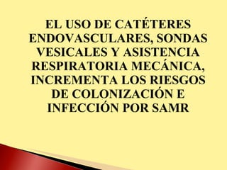 EL USO DE CATÉTERES ENDOVASCULARES, SONDAS VESICALES Y ASISTENCIA RESPIRATORIA MECÁNICA, INCREMENTA LOS RIESGOS DE COLONIZACIÓN E INFECCIÓN POR SAMR 