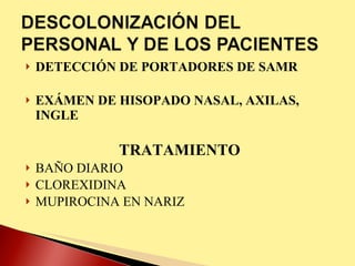 DETECCIÓN DE PORTADORES DE SAMR EXÁMEN DE HISOPADO NASAL, AXILAS, INGLE TRATAMIENTO BAÑO DIARIO CLOREXIDINA MUPIROCINA EN NARIZ 