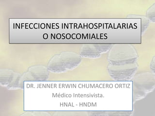 INFECCIONES INTRAHOSPITALARIAS
O NOSOCOMIALES

DR. JENNER ERWIN CHUMACERO ORTIZ
Médico Intensivista.
HNAL - HNDM

 