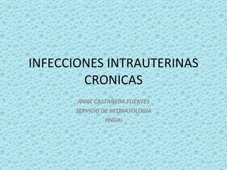 INFECCIONES INTRAUTERINAS CRONICAS ANNE CASTAÑEDA FUENTES SERVICIO DE NEONATOLOGÍA HNGAI 