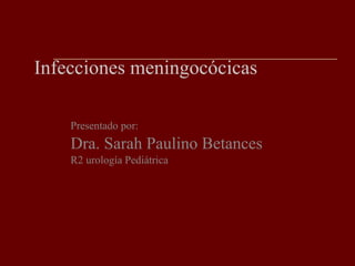 Infecciones meningocócicas Presentado por: Dra. Sarah Paulino Betances  R2 urología Pediátrica 
