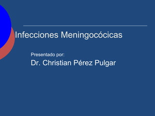 Infecciones Meningocócicas

   Presentado por:
   Dr. Christian Pérez Pulgar
 