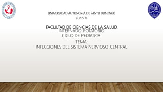 UNIVERSIDAD AUTONOMA DE SANTO DOMINGO
(UASD)
FACULTAD DE CIENCIAS DE LA SALUD
INTERNADO ROTATORIO
CICLO DE PEDIATRIA.
TEMA:
INFECCIONES DEL SISTEMA NERVIOSO CENTRAL
 